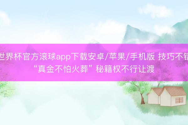 世界杯官方滚球app下载安卓/苹果/手机版 技巧不错“真金不怕火葬” 秘籍权不行让渡