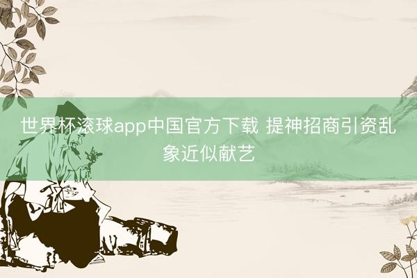 世界杯滚球app中国官方下载 提神招商引资乱象近似献艺