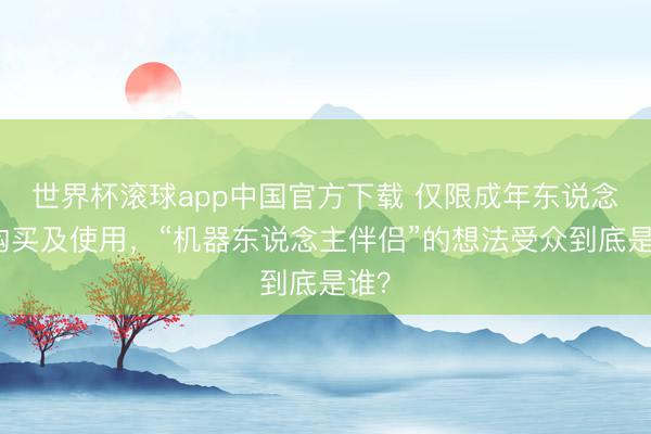 世界杯滚球app中国官方下载 仅限成年东说念主购买及使用，“机器东说念主伴侣”的想法受众到底是谁？