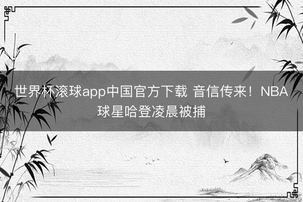 世界杯滚球app中国官方下载 音信传来!NBA球星哈登凌晨被捕