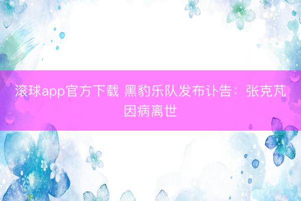 滚球app官方下载 黑豹乐队发布讣告：张克芃因病离世
