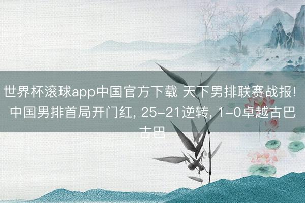 世界杯滚球app中国官方下载 天下男排联赛战报! 中国男排首局开门红, 25-21逆转, 1-0卓越古巴