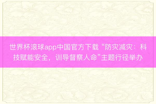 世界杯滚球app中国官方下载 “防灾减灾：科技赋能安全，训导督察人命”主题行径举办