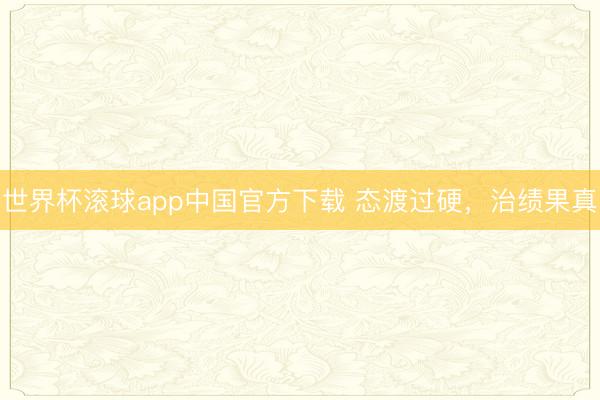 世界杯滚球app中国官方下载 态渡过硬,治绩果真