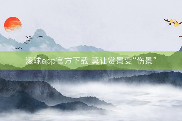 滚球app官方下载 莫让赏景变“伤景”