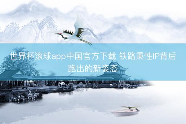 世界杯滚球app中国官方下载 铁路秉性IP背后跑出的新姿态