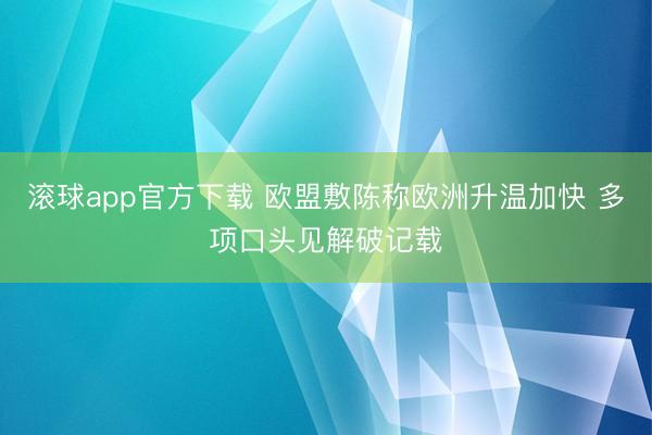滚球app官方下载 欧盟敷陈称欧洲升温加快 多项口头见解破记载