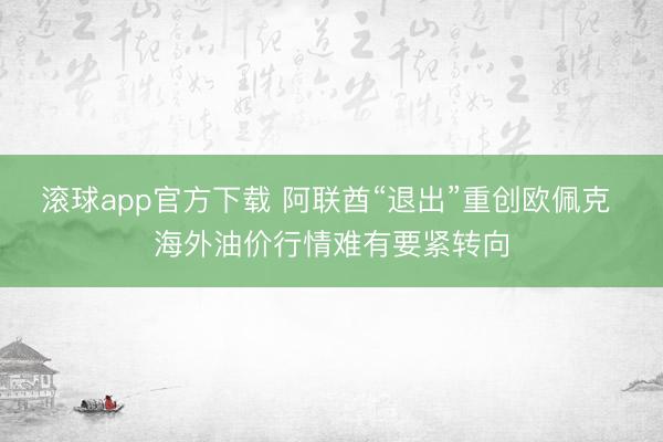 滚球app官方下载 阿联酋“退出”重创欧佩克 海外油价行情难有要紧转向