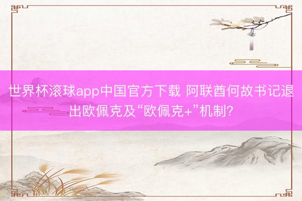 世界杯滚球app中国官方下载 阿联酋何故书记退出欧佩克及“欧佩克+”机制?