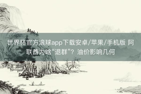 世界杯官方滚球app下载安卓/苹果/手机版 阿联酋为啥“退群”?油价影响几何