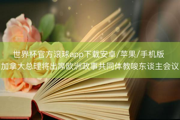 世界杯官方滚球app下载安卓/苹果/手机版 加拿大总理将出席欧洲政事共同体教唆东谈主会议