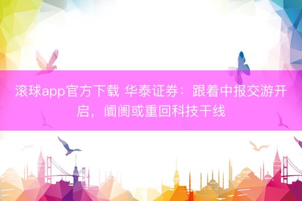 滚球app官方下载 华泰证券:跟着中报交游开启,阛阓或重回科技干线