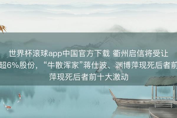 世界杯滚球app中国官方下载 衢州启信将受让必得科技超6%股份,“牛散浑家”蒋仕波、渊博萍现死后者前十大激动