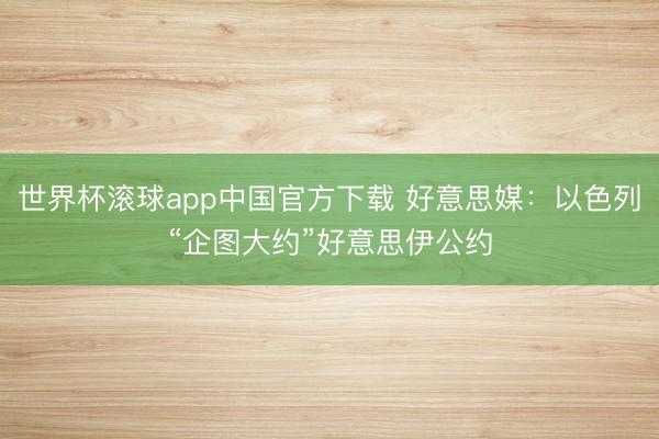 世界杯滚球app中国官方下载 好意思媒:以色列“企图大约”好意思伊公约