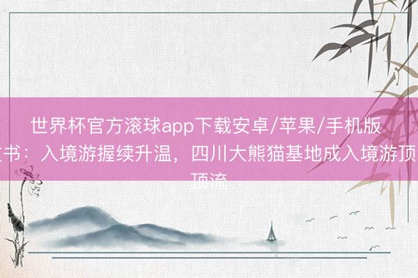 世界杯官方滚球app下载安卓/苹果/手机版 文书:入境游握续升温,四川大熊猫基地成入境游顶流