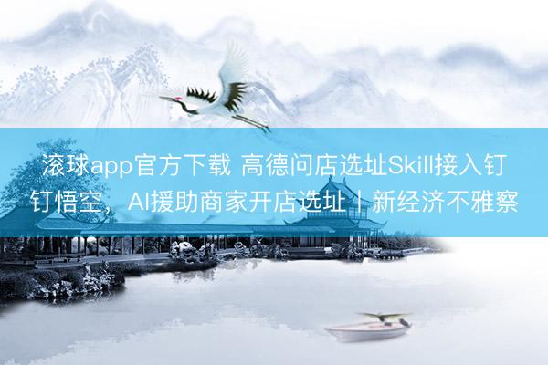 滚球app官方下载 高德问店选址Skill接入钉钉悟空,AI援助商家开店选址丨新经济不雅察