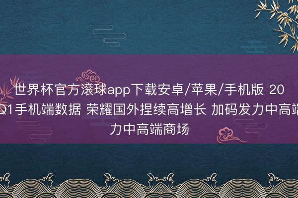 世界杯官方滚球app下载安卓/苹果/手机版 2026年Q1手机端数据 荣耀国外捏续高增长 加码发力中高端商场