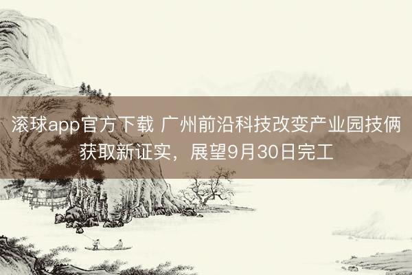 滚球app官方下载 广州前沿科技改变产业园技俩获取新证实,展望9月30日完工