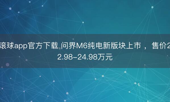 滚球app官方下载 问界M6纯电新版块上市 ,售价22.98-24.98万元