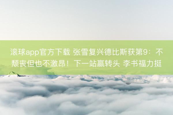 滚球app官方下载 张雪复兴德比斯获第9:不颓丧但也不激昂!下一站赢转头 李书福力挺