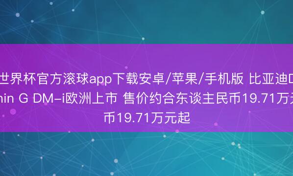 世界杯官方滚球app下载安卓/苹果/手机版 比亚迪Dolphin G DM-i欧洲上市 售价约合东谈主民币19.71万元起