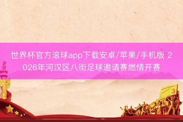 世界杯官方滚球app下载安卓/苹果/手机版 2026年河汉区八街足球邀请赛燃情开赛