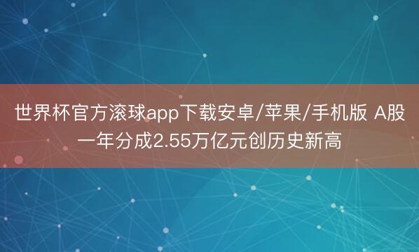 世界杯官方滚球app下载安卓/苹果/手机版 A股一年分成2.55万亿元创历史新高