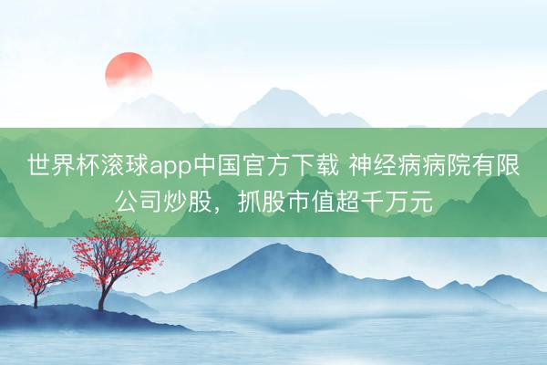 世界杯滚球app中国官方下载 神经病病院有限公司炒股,抓股市值超千万元