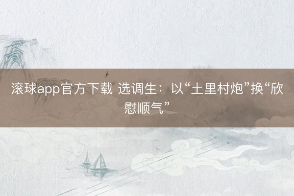 滚球app官方下载 选调生:以“土里村炮”换“欣慰顺气”