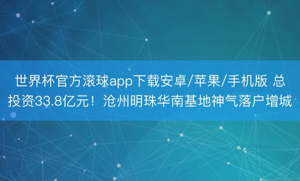 世界杯官方滚球app下载安卓/苹果/手机版 总投资33.8亿元!沧州明珠华南基地神气落户增城