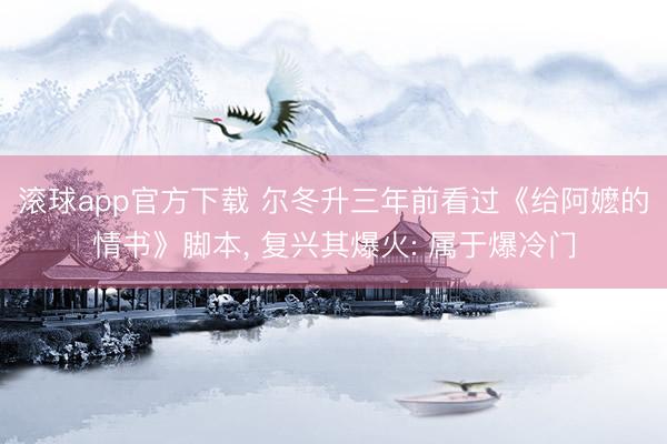 滚球app官方下载 尔冬升三年前看过《给阿嬷的情书》脚本, 复兴其爆火: 属于爆冷门