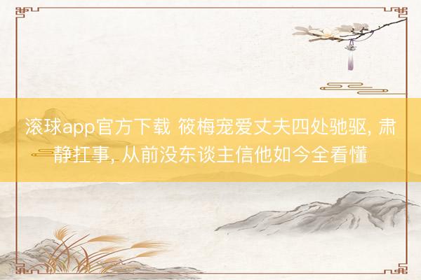 滚球app官方下载 筱梅宠爱丈夫四处驰驱, 肃静扛事, 从前没东谈主信他如今全看懂