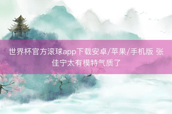 世界杯官方滚球app下载安卓/苹果/手机版 张佳宁太有模特气质了