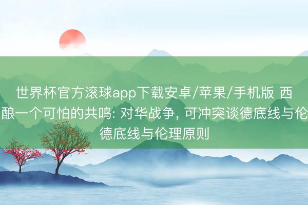 世界杯官方滚球app下载安卓/苹果/手机版 西廉明酝酿一个可怕的共鸣: 对华战争, 可冲突谈德底线与伦理原则