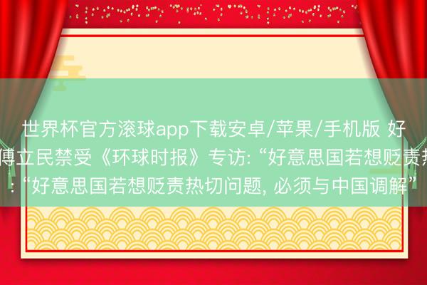世界杯官方滚球app下载安卓/苹果/手机版 好意思国前助理国防部长傅立民禁受《环球时报》专访: “好意思国若想贬责热切问题, 必须与中国调解”
