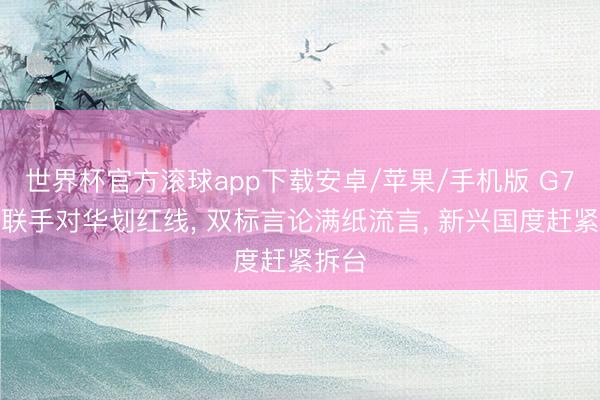 世界杯官方滚球app下载安卓/苹果/手机版 G7峰会联手对华划红线, 双标言论满纸流言, 新兴国度赶紧拆台