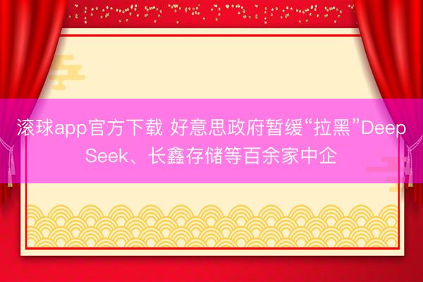 滚球app官方下载 好意思政府暂缓“拉黑”DeepSeek、长鑫存储等百余家中企
