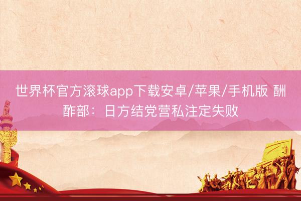世界杯官方滚球app下载安卓/苹果/手机版 酬酢部:日方结党营私注定失败