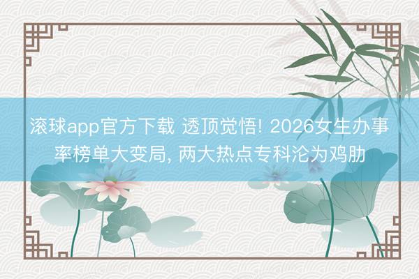 滚球app官方下载 透顶觉悟! 2026女生办事率榜单大变局， 两大热点专科沦为鸡肋