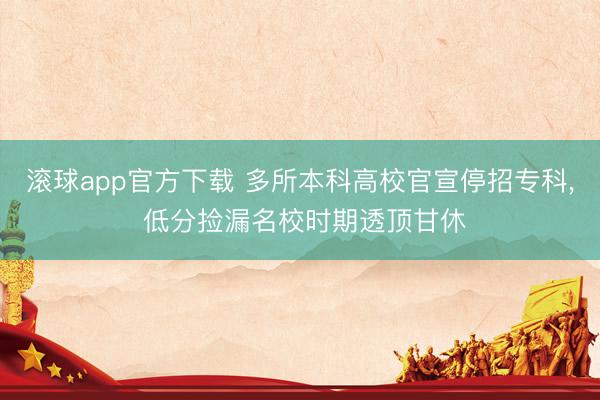 滚球app官方下载 多所本科高校官宣停招专科, 低分捡漏名校时期透顶甘休