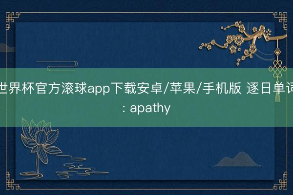 世界杯官方滚球app下载安卓/苹果/手机版 逐日单词: apathy