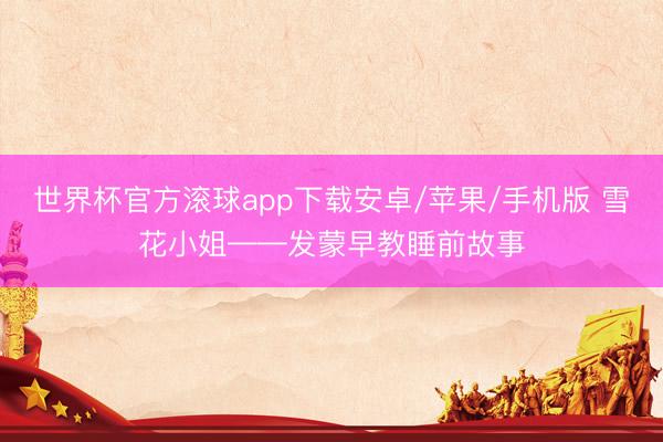 世界杯官方滚球app下载安卓/苹果/手机版 雪花小姐——发蒙早教睡前故事