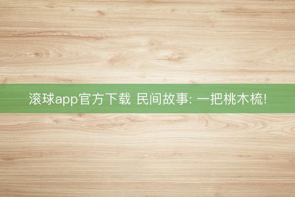 滚球app官方下载 民间故事: 一把桃木梳!
