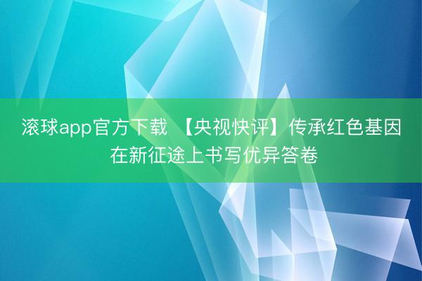 滚球app官方下载 【央视快评】传承红色基因 在新征途上书写优异答卷