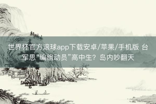 世界杯官方滚球app下载安卓/苹果/手机版 台军思“编组动员”高中生?岛内吵翻天