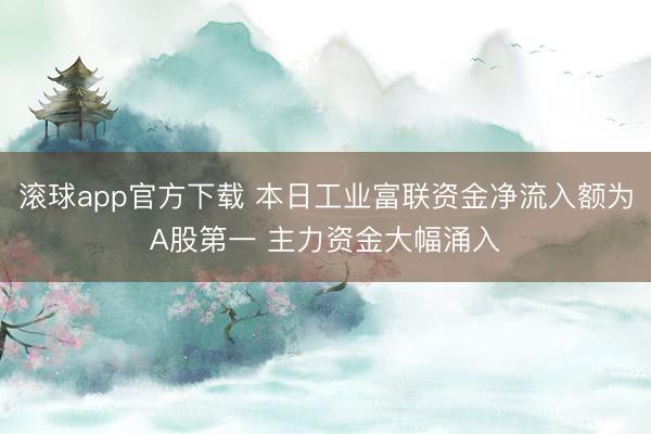 滚球app官方下载 本日工业富联资金净流入额为A股第一 主力资金大幅涌入
