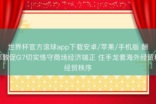 世界杯官方滚球app下载安卓/苹果/手机版 酬酢部敦促G7切实恪守商场经济端正 住手龙套海外经贸秩序
