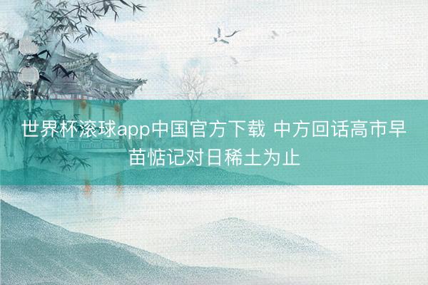 世界杯滚球app中国官方下载 中方回话高市早苗惦记对日稀土为止