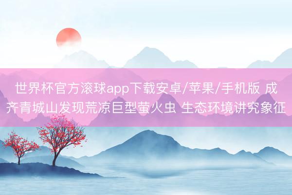 世界杯官方滚球app下载安卓/苹果/手机版 成齐青城山发现荒凉巨型萤火虫 生态环境讲究象征