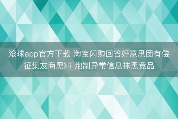 滚球app官方下载 淘宝闪购回答好意思团有偿征集友商黑料 炮制异常信息抹黑竞品